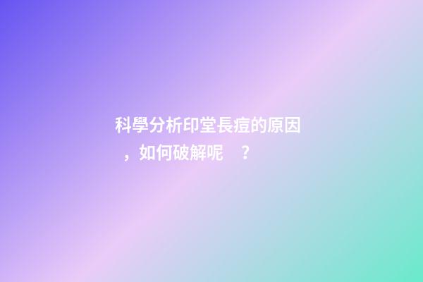 科學分析印堂長痘的原因，如何破解呢？